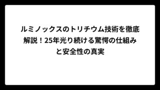 ルミノックスのトリチウム技術を徹底解説！25年光り続ける驚愕の仕組みと安全性の真実