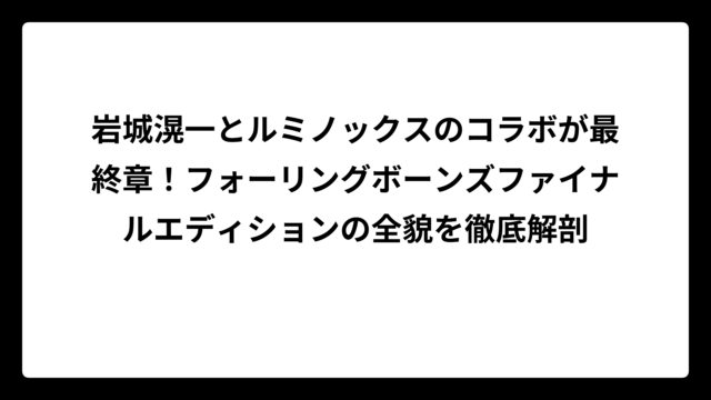 岩城滉一とルミノックスのコラボが最終章！フォーリングボーンズファイナルエディションの全貌を徹底解剖