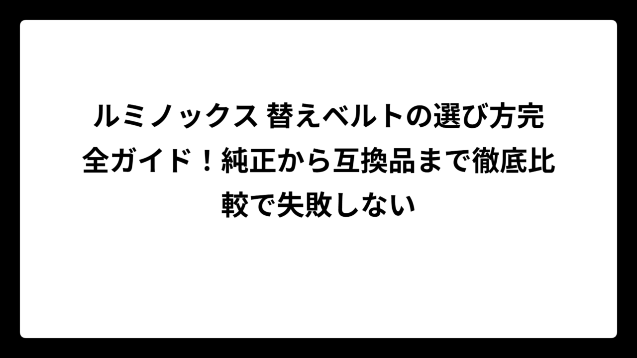 ルミノックス 替えベルトの選び方完全ガイド！純正から互換品まで徹底比較で失敗しない