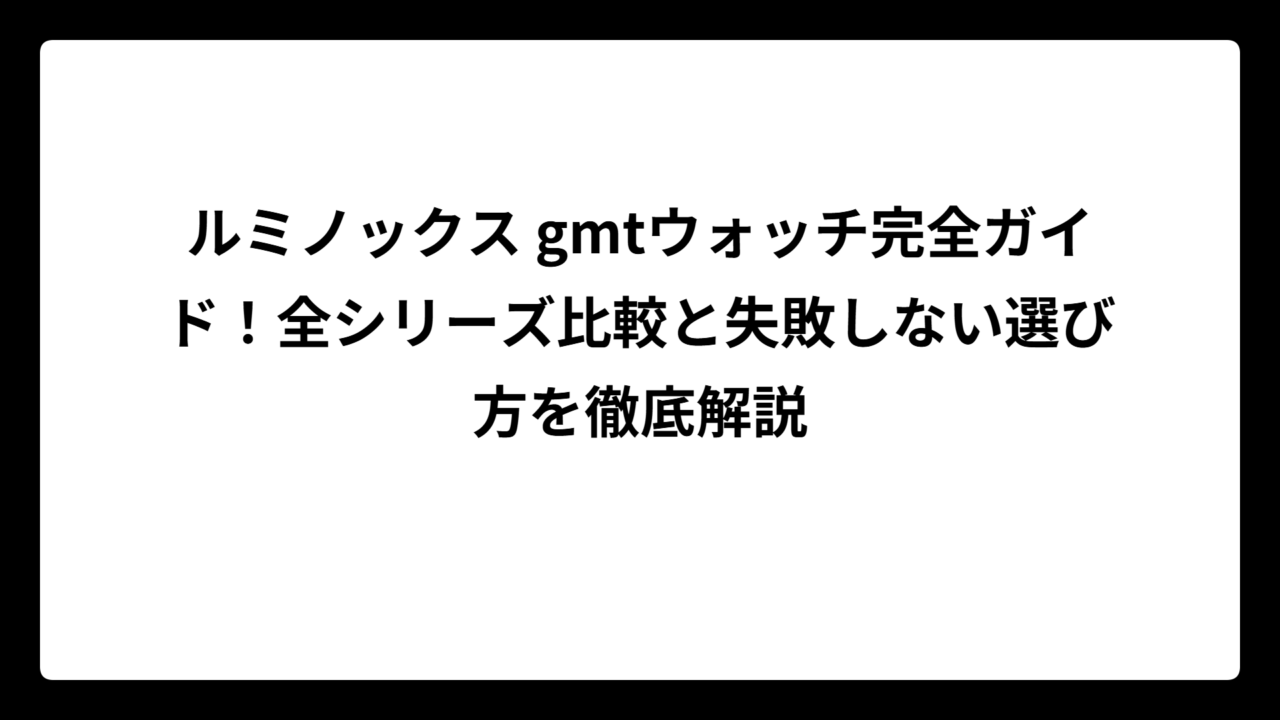 ルミノックス gmtウォッチ完全ガイド！全シリーズ比較と失敗しない選び方を徹底解説