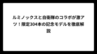 ルミノックスと自衛隊のコラボが激アツ！限定304本の記念モデルを徹底解説