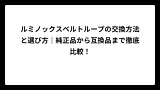 ルミノックスベルトループの交換方法と選び方｜純正品から互換品まで徹底比較！