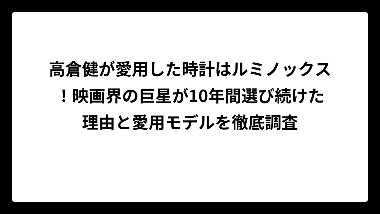 高倉健が愛用した時計はルミノックス！映画界の巨星が10年間選び続けた理由と愛用モデルを徹底調査