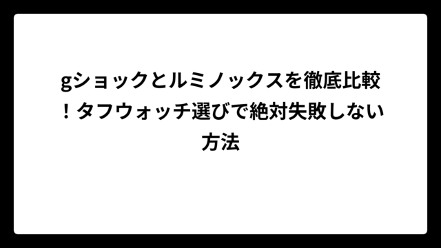 gショックとルミノックスを徹底比較！タフウォッチ選びで絶対失敗しない方法
