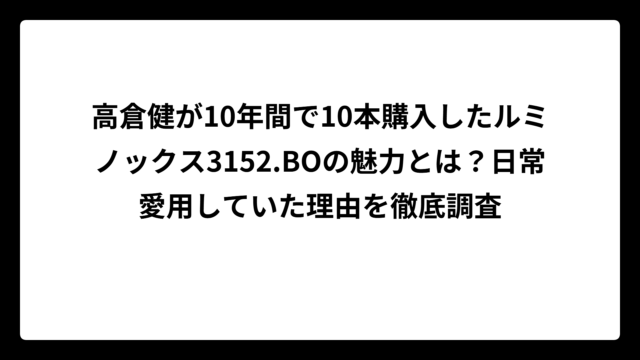 高倉健が10年間で10本購入したルミノックス3152.BOの魅力とは？日常愛用していた理由を徹底調査