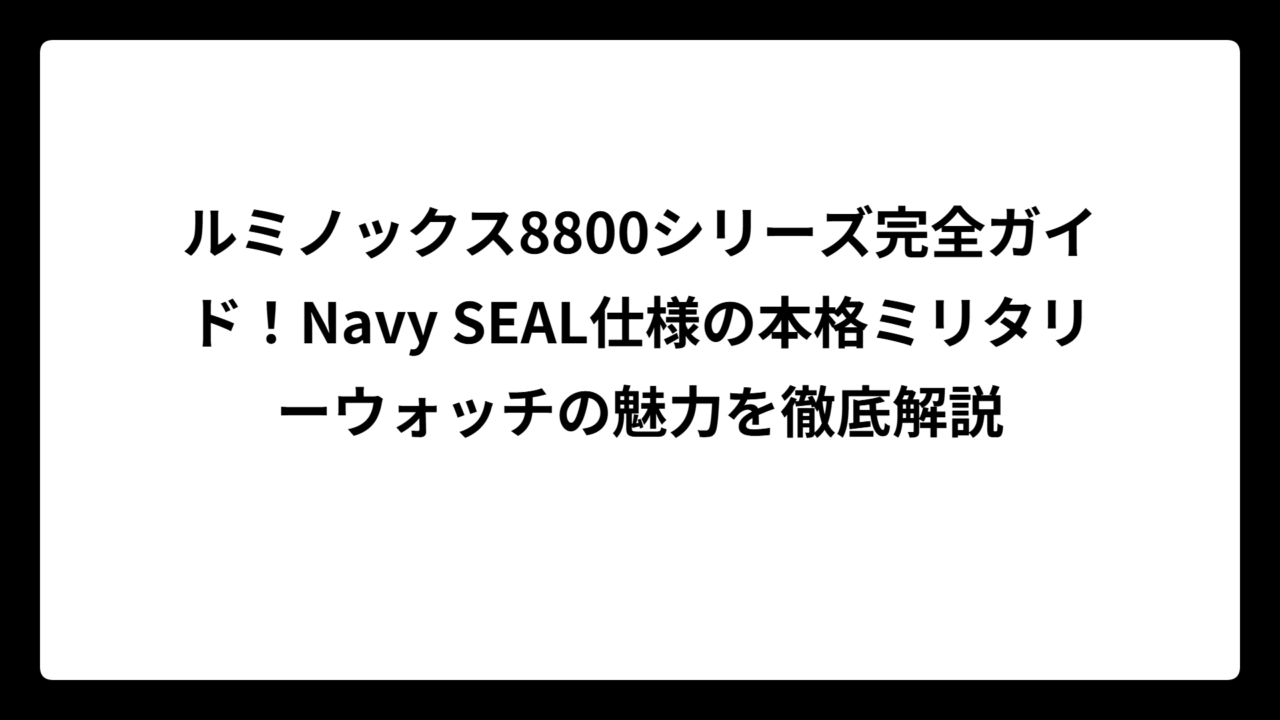 ルミノックス8800シリーズ完全ガイド！Navy SEAL仕様の本格ミリタリーウォッチの魅力を徹底解説
