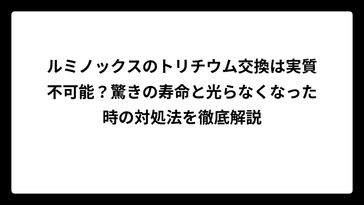 ルミノックスのトリチウム交換は実質不可能？驚きの寿命と光らなくなった時の対処法を徹底解説