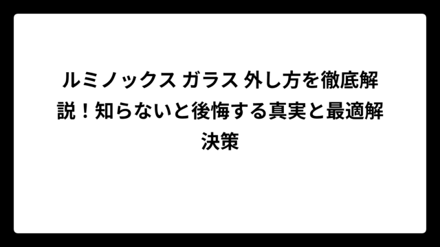 ルミノックス ガラス 外し方を徹底解説！知らないと後悔する真実と最適解決策