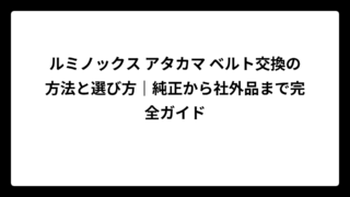 ルミノックス アタカマ ベルト交換の方法と選び方｜純正から社外品まで完全ガイド