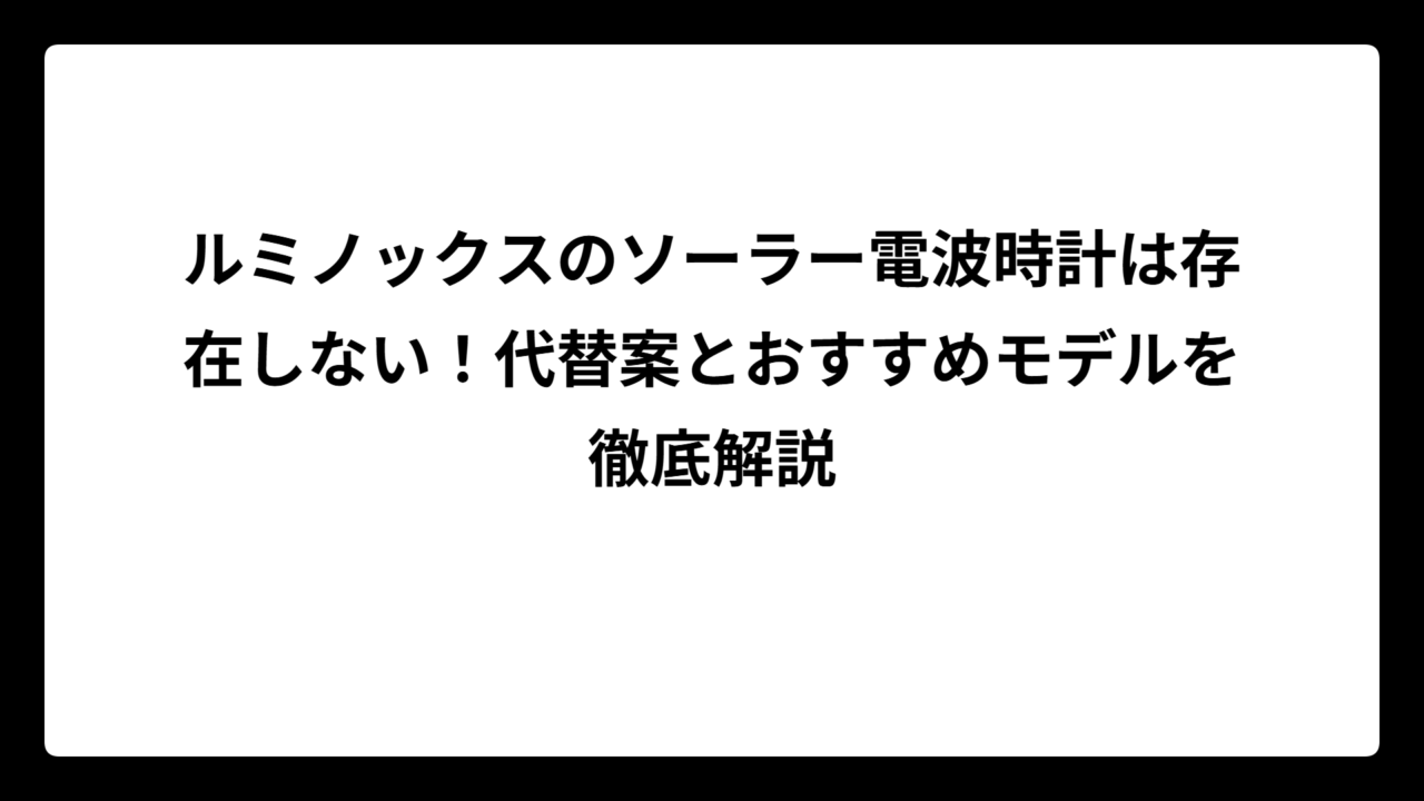 ルミノックスのソーラー電波時計は存在しない！代替案とおすすめモデルを徹底解説