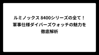 ルミノックス 8400シリーズの全て！軍事仕様ダイバーズウォッチの魅力を徹底解析
