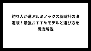 釣り人が選ぶルミノックス腕時計の決定版！最強おすすめモデルと選び方を徹底解説