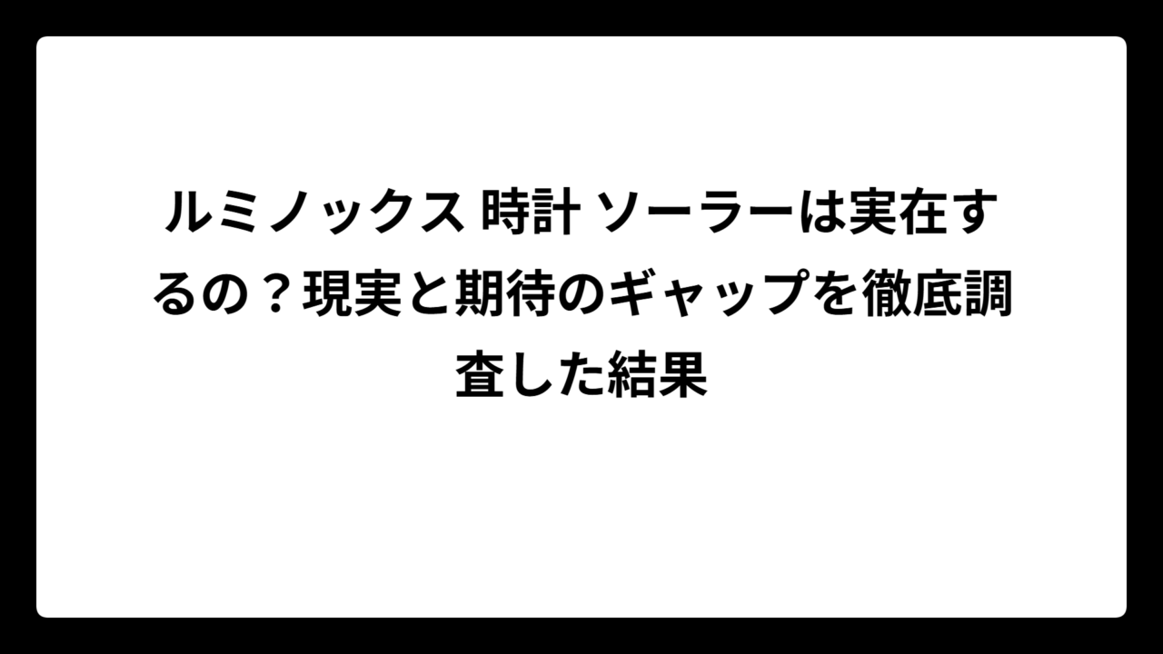 ルミノックス 時計 ソーラーは実在するの？現実と期待のギャップを徹底調査した結果