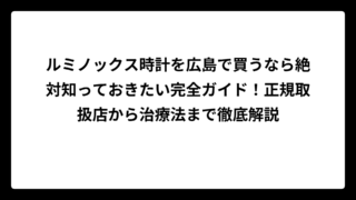 ルミノックス時計を広島で買うなら絶対知っておきたい完全ガイド！正規取扱店から治療法まで徹底解説