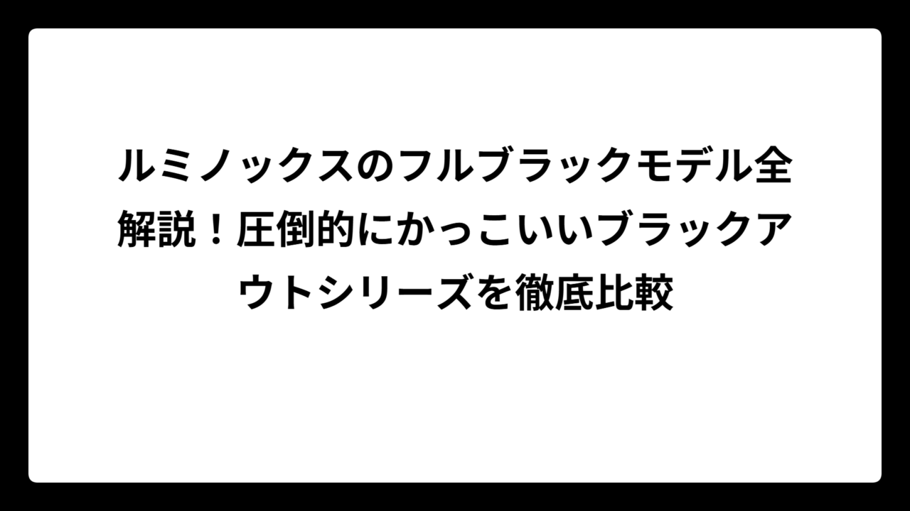 ルミノックスのフルブラックモデル全解説！圧倒的にかっこいいブラックアウトシリーズを徹底比較