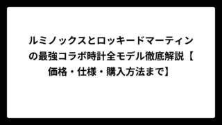 ルミノックスとロッキードマーティンの最強コラボ時計全モデル徹底解説【価格・仕様・購入方法まで】