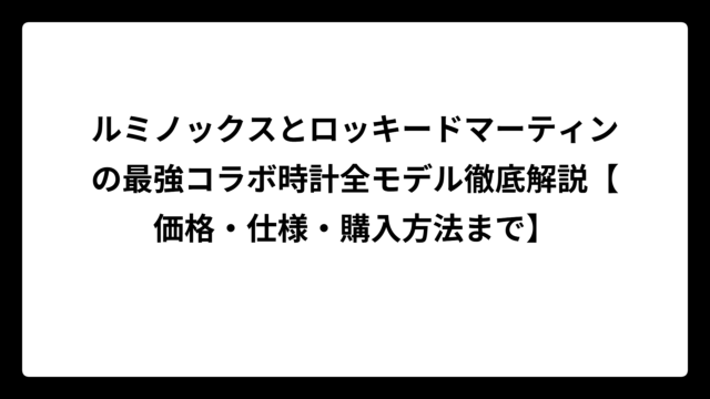 ルミノックスとロッキードマーティンの最強コラボ時計全モデル徹底解説【価格・仕様・購入方法まで】