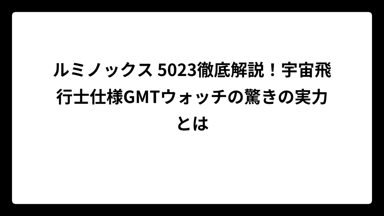 ルミノックス 5023徹底解説！宇宙飛行士仕様GMTウォッチの驚きの実力とは