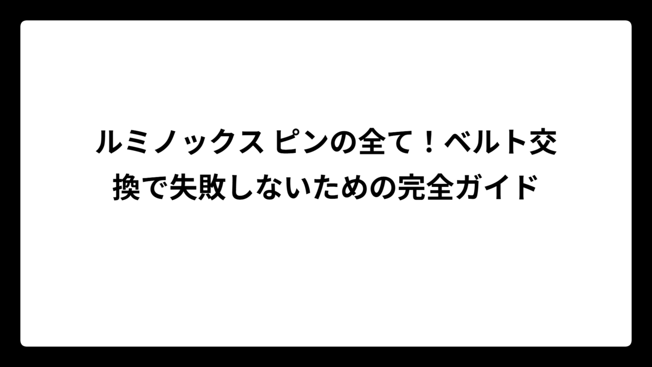 ルミノックス ピンの全て！ベルト交換で失敗しないための完全ガイド