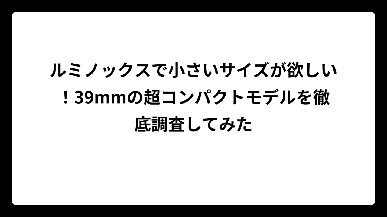 ルミノックスで小さいサイズが欲しい！39mmの超コンパクトモデルを徹底調査してみた