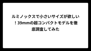 ルミノックスで小さいサイズが欲しい！39mmの超コンパクトモデルを徹底調査してみた