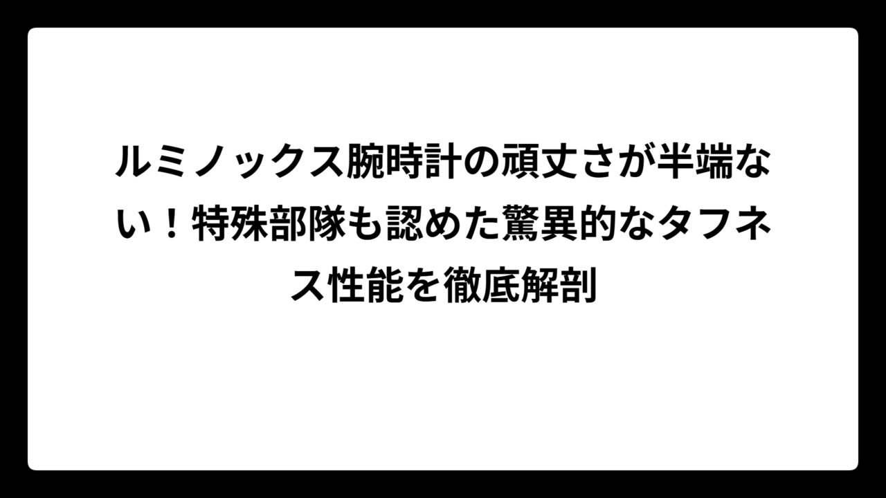 ルミノックス腕時計の頑丈さが半端ない！特殊部隊も認めた驚異的なタフネス性能を徹底解剖
