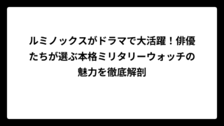 ルミノックスがドラマで大活躍！俳優たちが選ぶ本格ミリタリーウォッチの魅力を徹底解剖