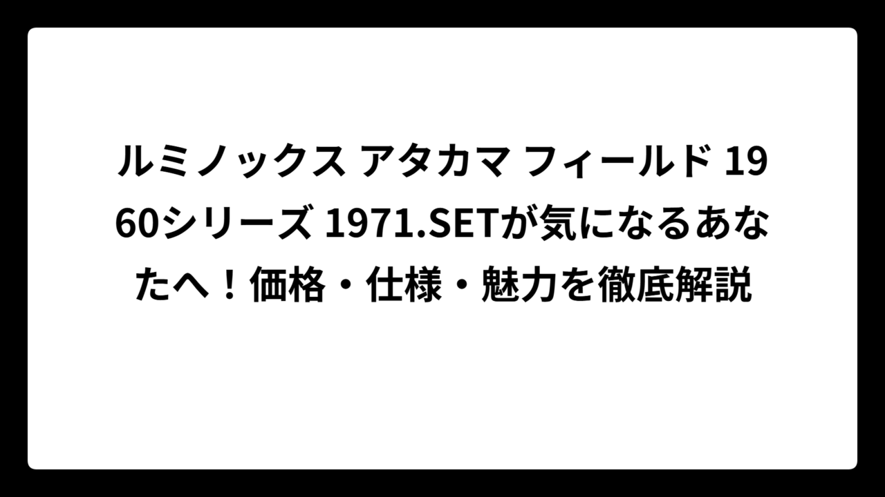 ルミノックス アタカマ フィールド 1960シリーズ 1971.SETが気になるあなたへ！価格・仕様・魅力を徹底解説