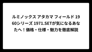 ルミノックス アタカマ フィールド 1960シリーズ 1971.SETが気になるあなたへ！価格・仕様・魅力を徹底解説