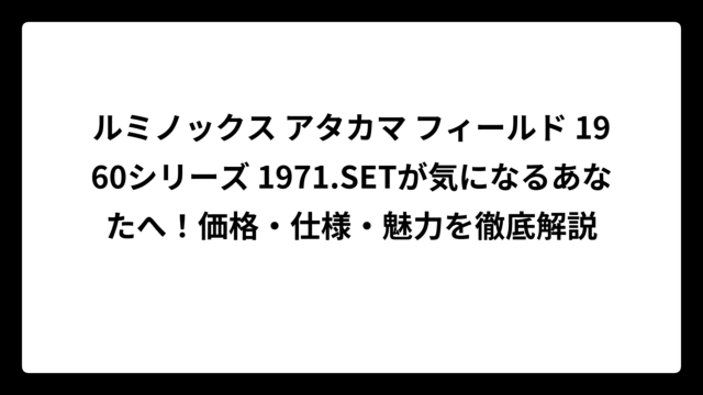 ルミノックス アタカマ フィールド 1960シリーズ 1971.SETが気になるあなたへ！価格・仕様・魅力を徹底解説
