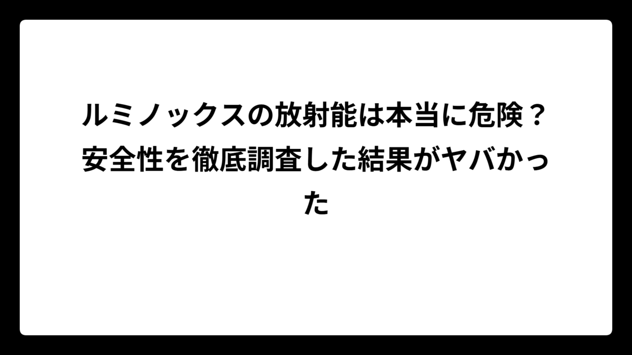 ルミノックスの放射能は本当に危険？安全性を徹底調査した結果がヤバかった