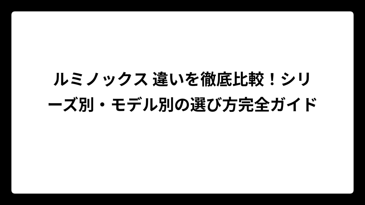 ルミノックス 違いを徹底比較！シリーズ別・モデル別の選び方完全ガイド