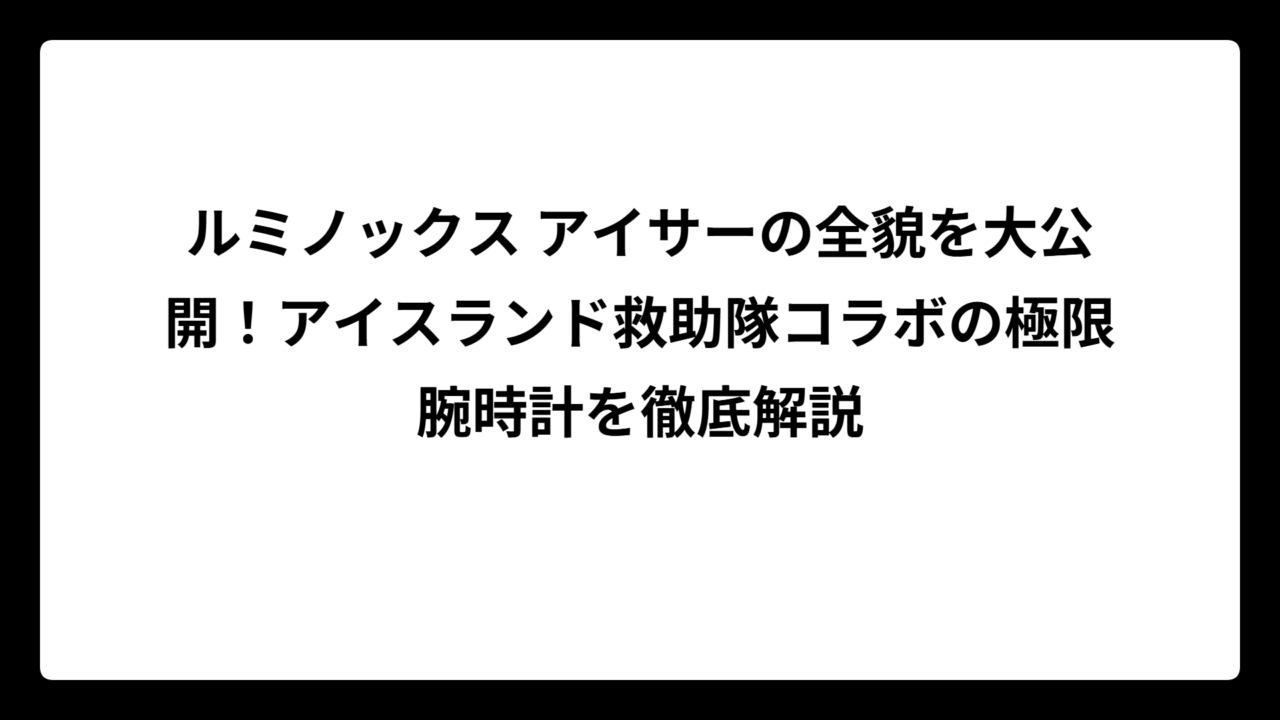 ルミノックス アイサーの全貌を大公開！アイスランド救助隊コラボの極限腕時計を徹底解説