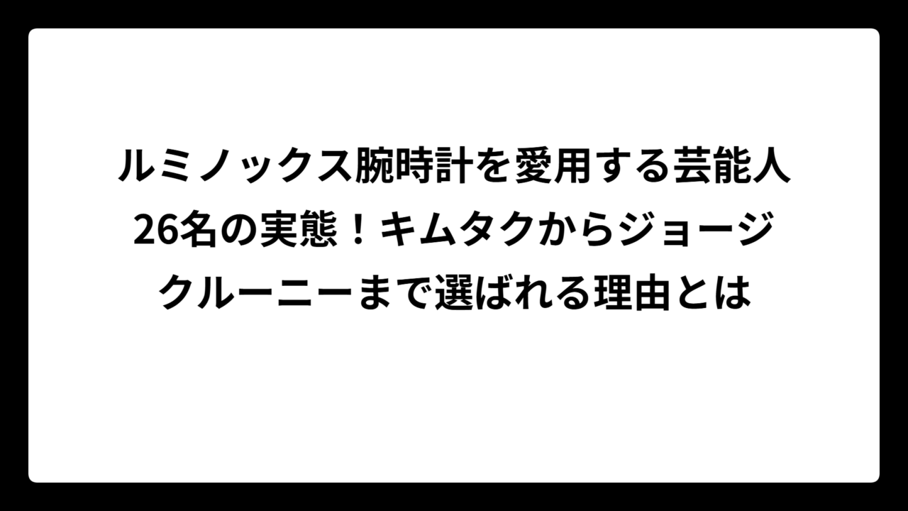 ルミノックス腕時計を愛用する芸能人26名の実態！キムタクからジョージクルーニーまで選ばれる理由とは