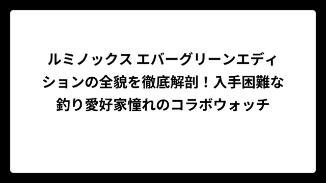 ルミノックス エバーグリーンエディションの全貌を徹底解剖！入手困難な釣り愛好家憧れのコラボウォッチ