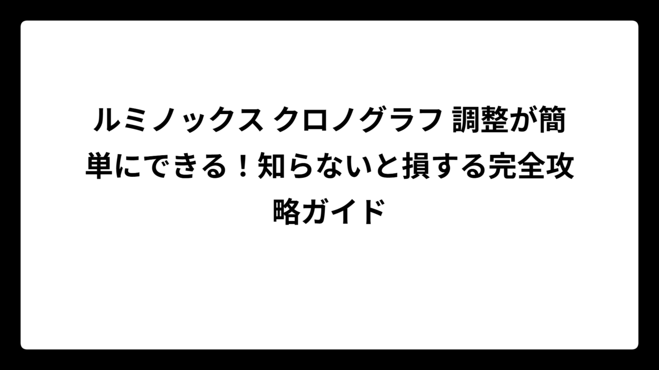 ルミノックス クロノグラフ 調整が簡単にできる！知らないと損する完全攻略ガイド