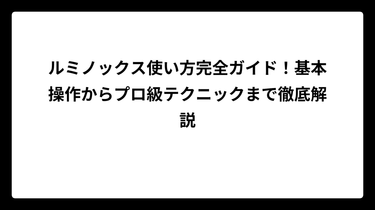 ルミノックス使い方完全ガイド！基本操作からプロ級テクニックまで徹底解説