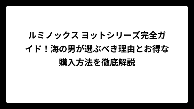 ルミノックス ヨットシリーズ完全ガイド！海の男が選ぶべき理由とお得な購入方法を徹底解説