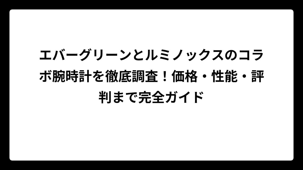 エバーグリーンとルミノックスのコラボ腕時計を徹底調査！価格・性能・評判まで完全ガイド