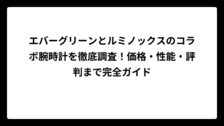 エバーグリーンとルミノックスのコラボ腕時計を徹底調査！価格・性能・評判まで完全ガイド