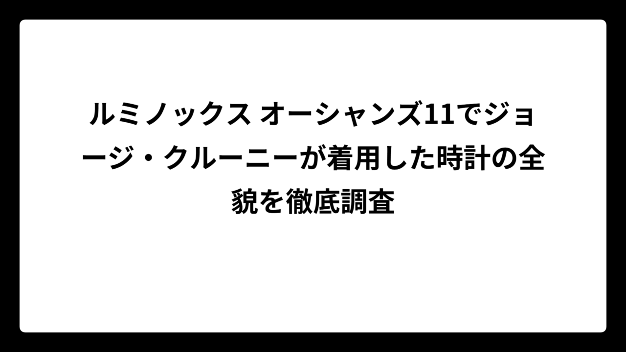ルミノックス オーシャンズ11でジョージ・クルーニーが着用した時計の全貌を徹底調査