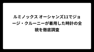 ルミノックス オーシャンズ11でジョージ・クルーニーが着用した時計の全貌を徹底調査