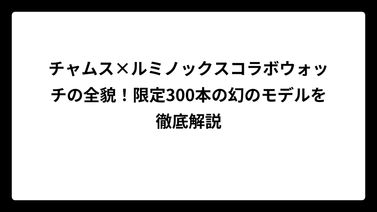 チャムス×ルミノックスコラボウォッチの全貌！限定300本の幻のモデルを徹底解説