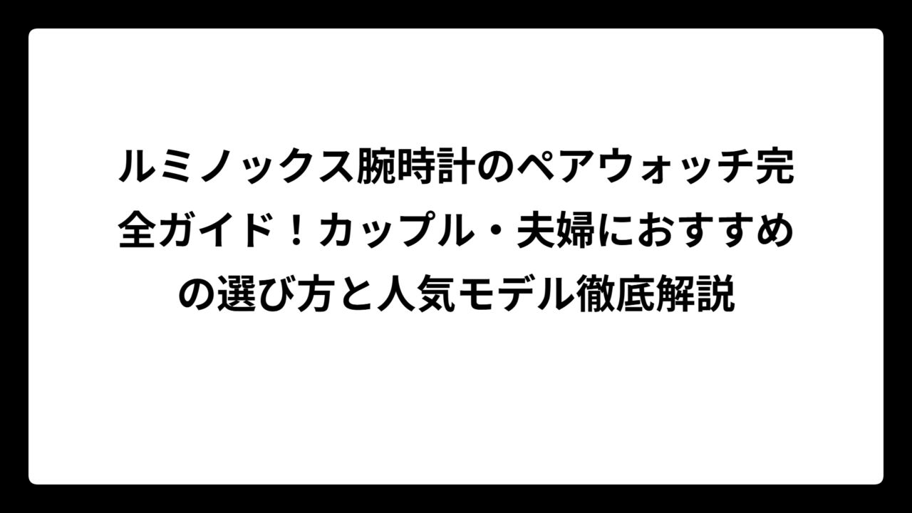 ルミノックス腕時計のペアウォッチ完全ガイド！カップル・夫婦におすすめの選び方と人気モデル徹底解説