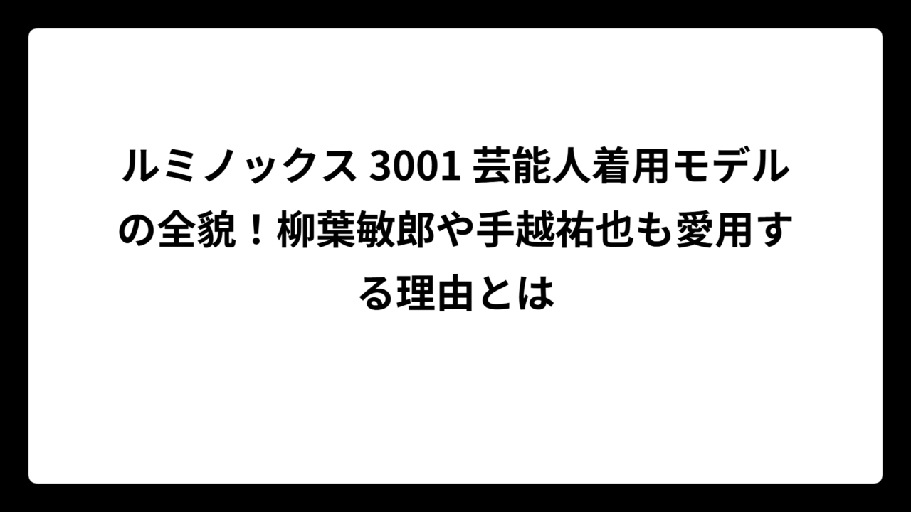ルミノックス 3001 芸能人着用モデルの全貌！柳葉敏郎や手越祐也も愛用する理由とは