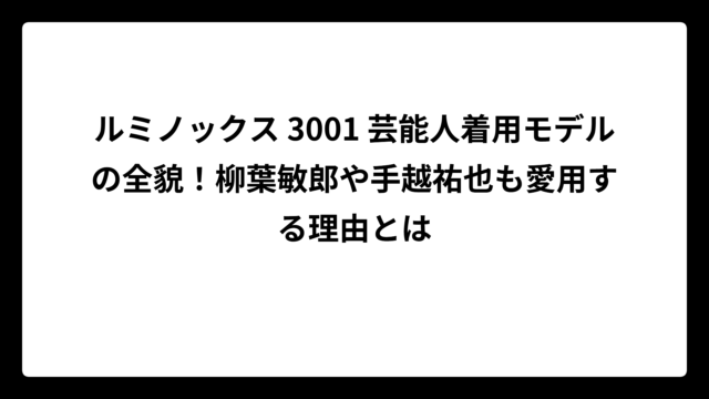 ルミノックス 3001 芸能人着用モデルの全貌！柳葉敏郎や手越祐也も愛用する理由とは