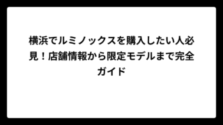 横浜でルミノックスを購入したい人必見！店舗情報から限定モデルまで完全ガイド