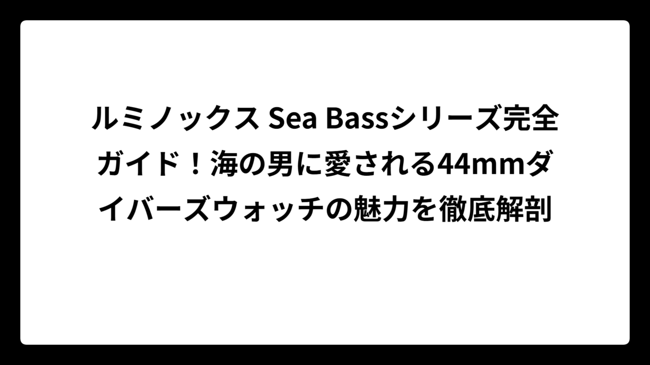 ルミノックス Sea Bassシリーズ完全ガイド！海の男に愛される44mmダイバーズウォッチの魅力を徹底解剖