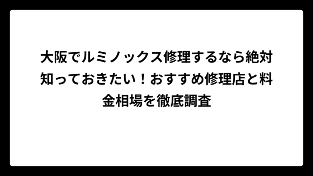 大阪でルミノックス修理するなら絶対知っておきたい！おすすめ修理店と料金相場を徹底調査