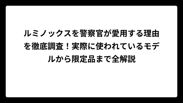 ルミノックスを警察官が愛用する理由を徹底調査！実際に使われているモデルから限定品まで全解説
